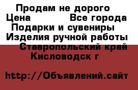 Продам не дорого › Цена ­ 8 500 - Все города Подарки и сувениры » Изделия ручной работы   . Ставропольский край,Кисловодск г.